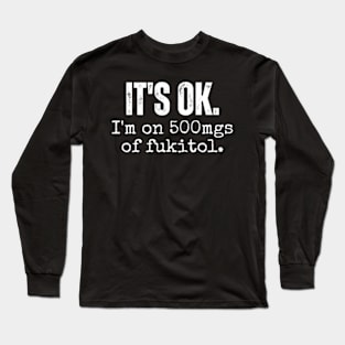 its ok im on 500mgs of fukitol funny sarcastic Long Sleeve T-Shirt